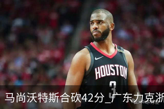 马尚沃特斯合砍42分 广东力克浙江开季两连胜